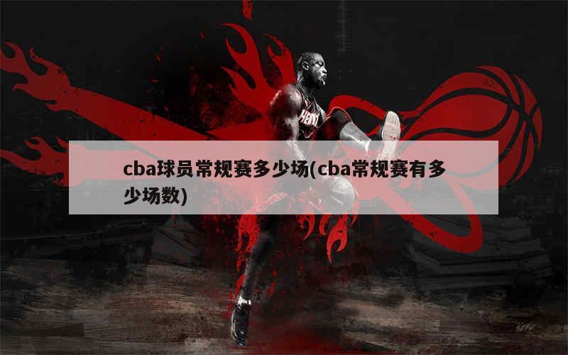 cba球员常规赛多少场(cba常规赛有多少场数)
